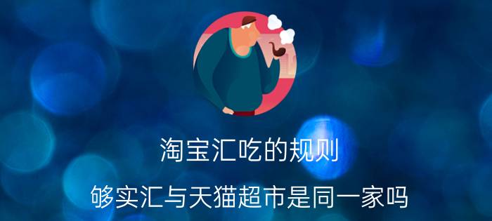 淘宝汇吃的规则 够实汇与天猫超市是同一家吗？